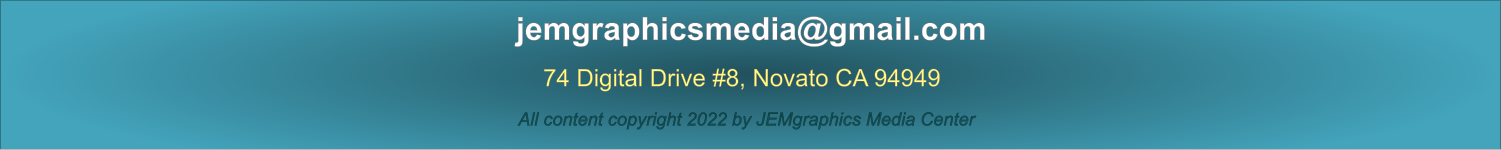 74 Digital Drive #8, Novato CA 94949   jemgraphicsmedia@gmail.com   All content copyright 2022 by JEMgraphics Media Center